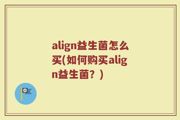align益生菌怎么买(如何购买align益生菌？)