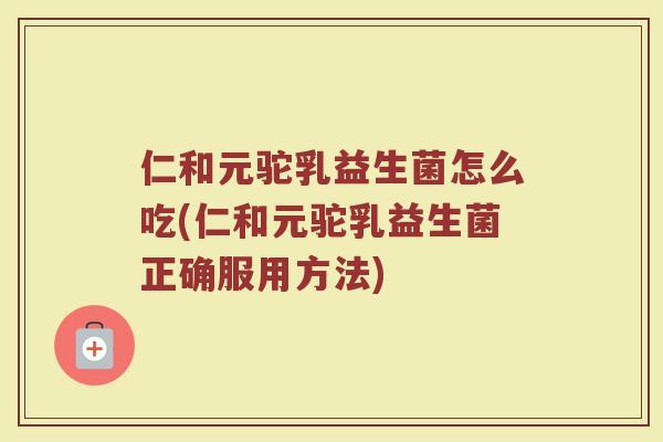 仁和元驼乳益生菌怎么吃(仁和元驼乳益生菌正确服用方法)