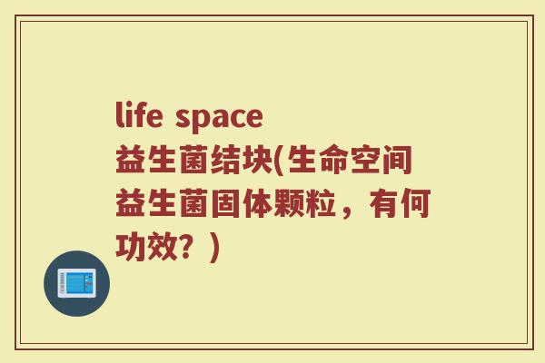life space益生菌结块(生命空间益生菌固体颗粒,有何功效?) life space益生菌结块(生命空间益生菌固体颗粒,有何功效?)