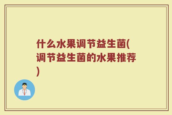 什么水果调节益生菌(调节益生菌的水果推荐)
