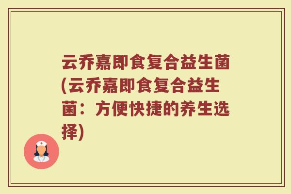 云乔嘉即食复合益生菌(云乔嘉即食复合益生菌：方便快捷的养生选择)