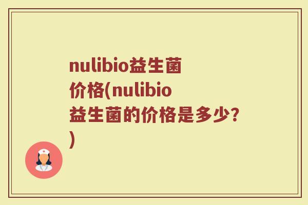 nulibio益生菌价格(nulibio益生菌的价格是多少？)