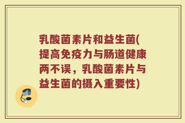 乳酸菌素片和益生菌(提高力与肠道健康两不误,乳酸菌素片与益生菌的摄入重要性) 乳酸菌素片和益生菌(提高力与肠道健康两不误,乳酸菌素片与益生菌的摄入重要性)
