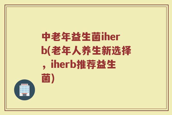 中老年益生菌iherb(老年人养生新选择,iherb推荐益生菌) 中老年益生菌iherb(老年人养生新选择,iherb推荐益生菌)