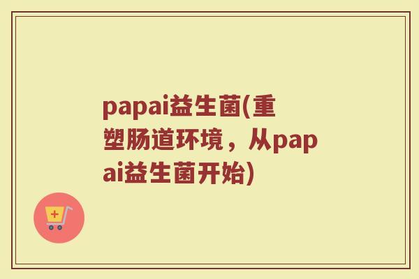 papai益生菌(重塑肠道环境，从papai益生菌开始)