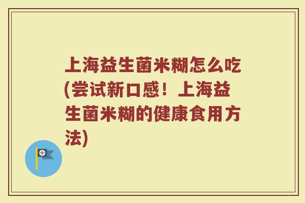 上海益生菌米糊怎么吃(尝试新口感！上海益生菌米糊的健康食用方法)