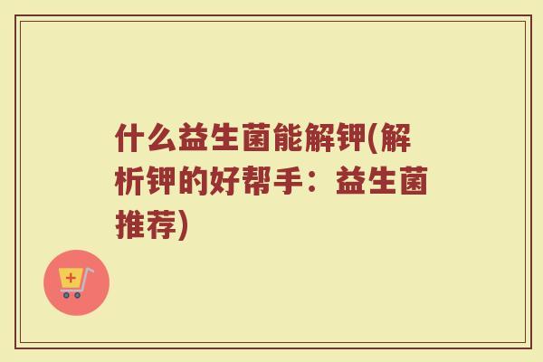 什么益生菌能解钾(解析钾的好帮手：益生菌推荐)