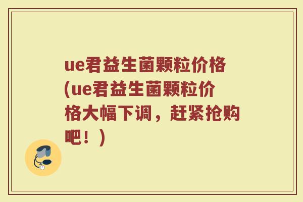 ue君益生菌颗粒价格(ue君益生菌颗粒价格大幅下调，赶紧抢购吧！)