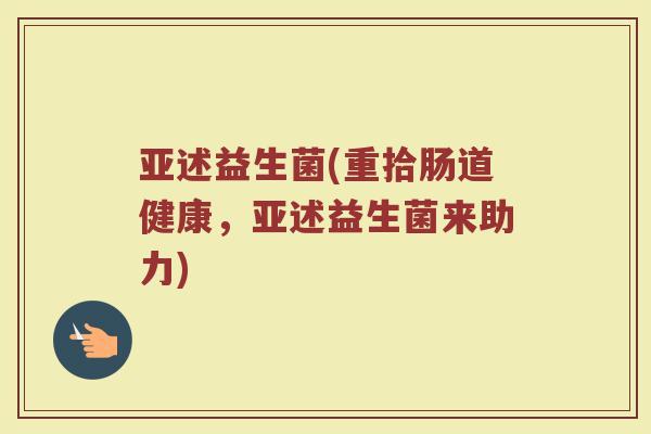亚述益生菌(重拾肠道健康,亚述益生菌来助力)