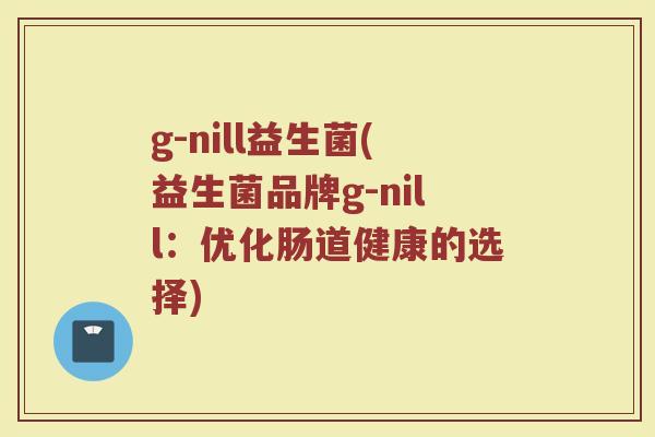g-nill益生菌(益生菌品牌g-nill：优化肠道健康的选择)