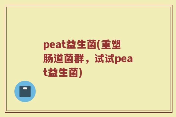 peat益生菌(重塑肠道菌群，试试peat益生菌)