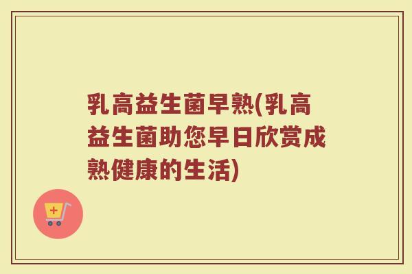 乳高益生菌早熟(乳高益生菌助您早日欣赏成熟健康的生活)