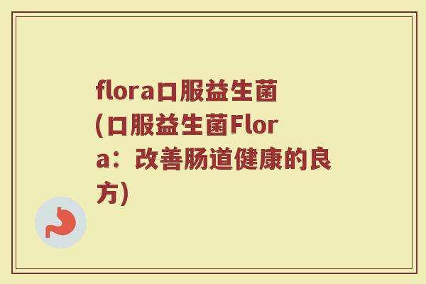 flora口服益生菌(口服益生菌Flora：改善肠道健康的良方)