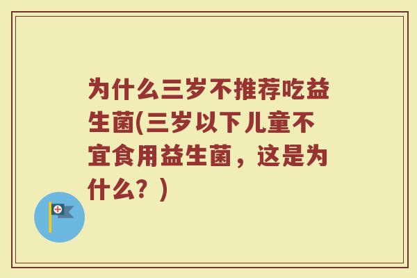 为什么三岁不推荐吃益生菌(三岁以下儿童不宜食用益生菌，这是为什么？)