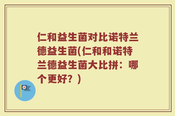仁和益生菌对比诺特兰德益生菌(仁和和诺特兰德益生菌大比拼：哪个更好？)