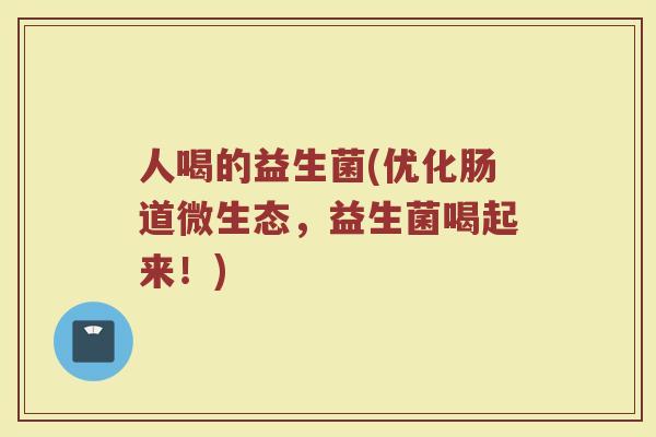 人喝的益生菌(优化肠道微生态，益生菌喝起来！)