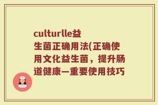 culturlle益生菌正确用法(正确使用文化益生菌，提升肠道健康—重要使用技巧