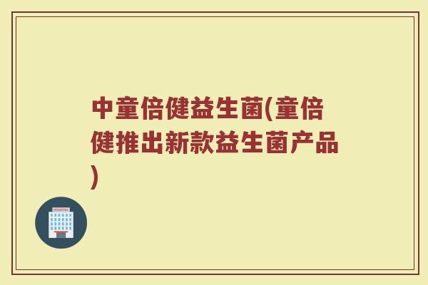 中童倍健益生菌(童倍健推出新款益生菌产品)