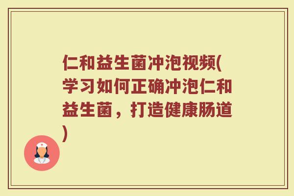 仁和益生菌冲泡视频(学习如何正确冲泡仁和益生菌，打造健康肠道)