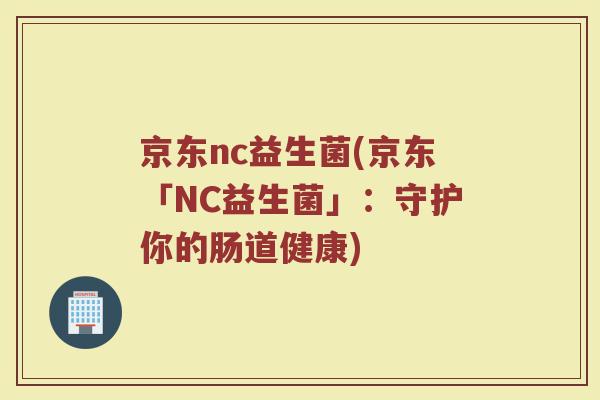 京东nc益生菌(京东「NC益生菌」:守护你的肠道健康) 京东nc益生菌(京东「NC益生菌」:守护你的肠道健康)