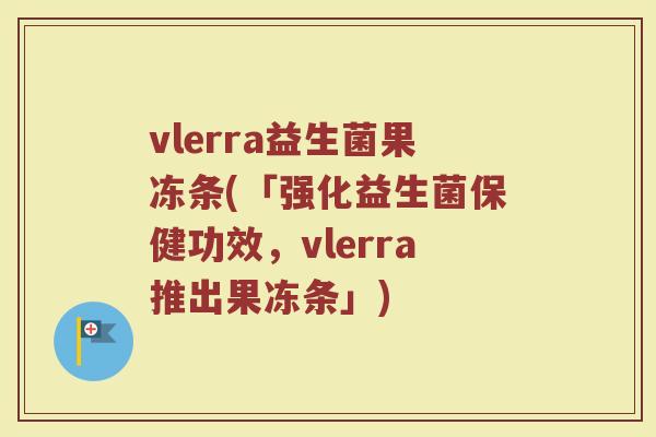 vlerra益生菌果冻条(「强化益生菌保健功效，vlerra推出果冻条」)