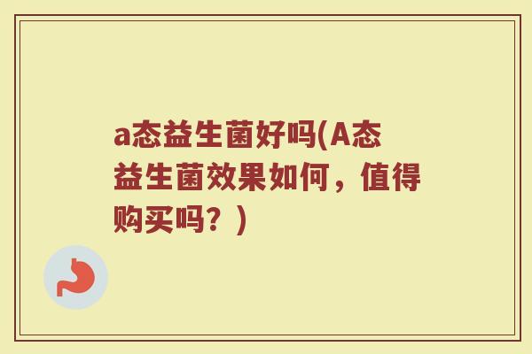 a态益生菌好吗(A态益生菌效果如何，值得购买吗？)