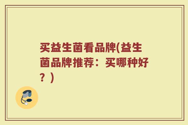 买益生菌看品牌(益生菌品牌推荐：买哪种好？)