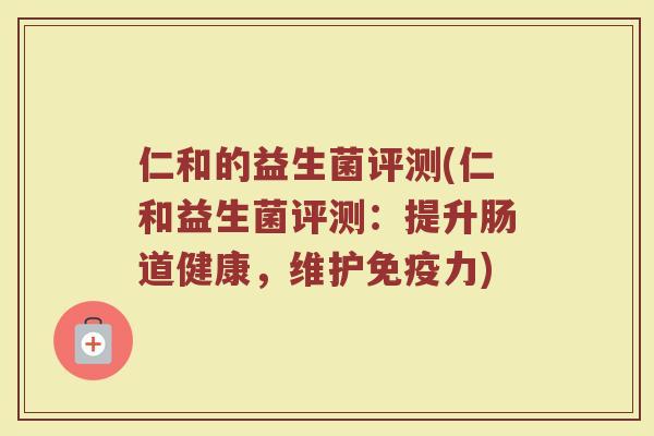 仁和的益生菌评测(仁和益生菌评测：提升肠道健康，维护免疫力)