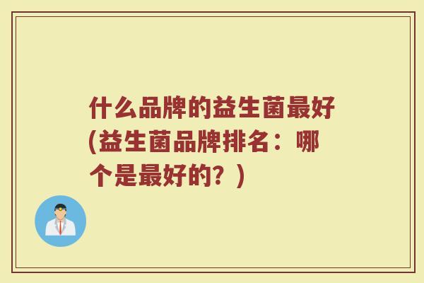 什么品牌的益生菌最好(益生菌品牌排名：哪个是最好的？)