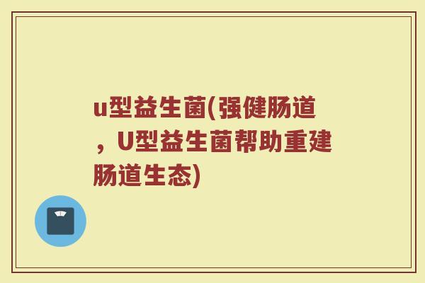 u型益生菌(强健肠道，U型益生菌帮助重建肠道生态)