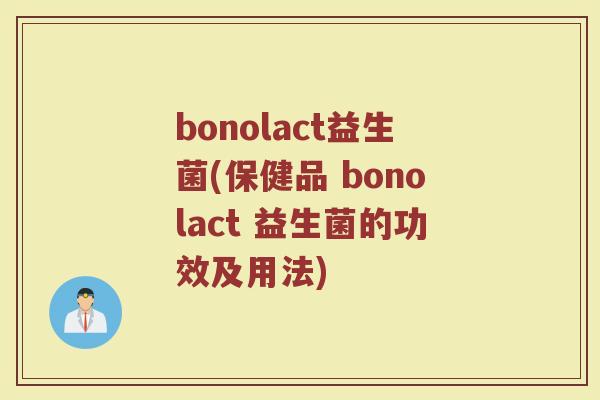 bonolact益生菌(保健品 bonolact 益生菌的功效及用法)