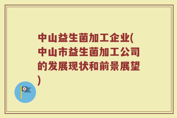 中山益生菌加工企业(中山市益生菌加工公司的发展现状和前景展望)
