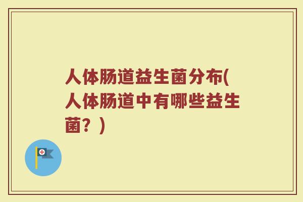 人体肠道益生菌分布(人体肠道中有哪些益生菌？)