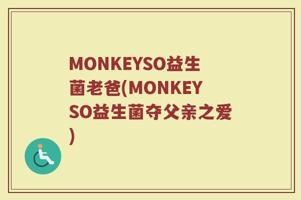 MONKEYSO益生菌老爸(MONKEYSO益生菌夺父亲之爱)