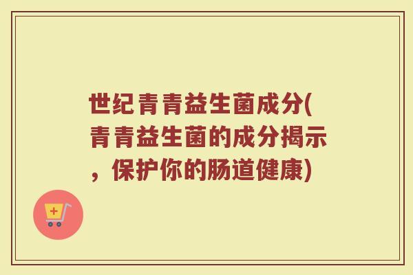 世纪青青益生菌成分(青青益生菌的成分揭示，保护你的肠道健康)