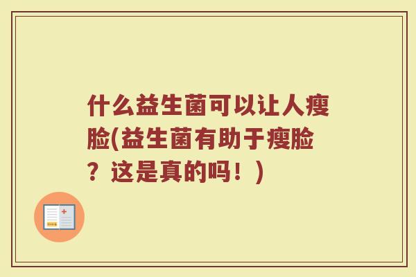 什么益生菌可以让人瘦脸(益生菌有助于瘦脸?这是真的吗!) 什么益生菌可以让人瘦脸(益生菌有助于瘦脸?这是真的吗!)