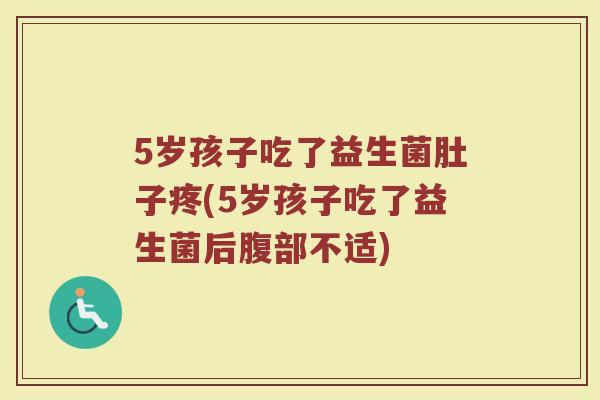 5岁孩子吃了益生菌肚子疼(5岁孩子吃了益生菌后腹部不适)
