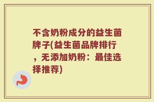 不含奶粉成分的益生菌牌子(益生菌品牌排行，无添加奶粉：最佳选择推荐)