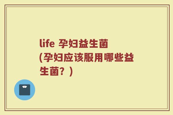 life 孕妇益生菌(孕妇应该服用哪些益生菌？)