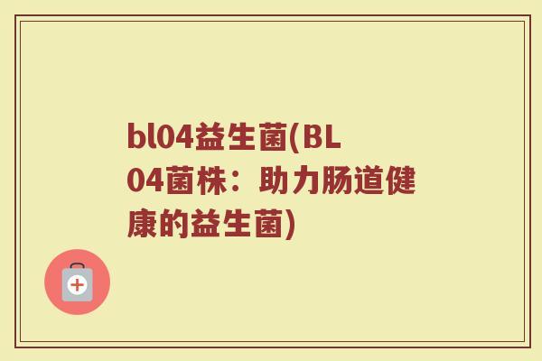 bl04益生菌(BL04菌株：助力肠道健康的益生菌)