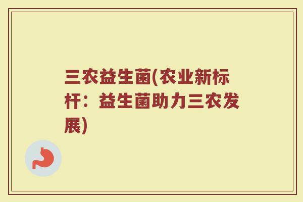 三农益生菌(农业新标杆：益生菌助力三农发展)
