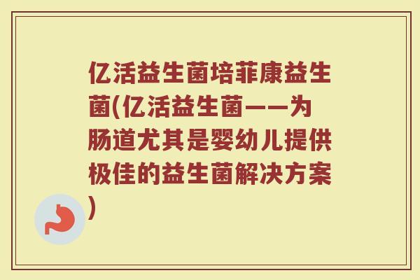 亿活益生菌培菲康益生菌(亿活益生菌——为肠道尤其是婴幼儿提供极佳的益生菌解决方案)