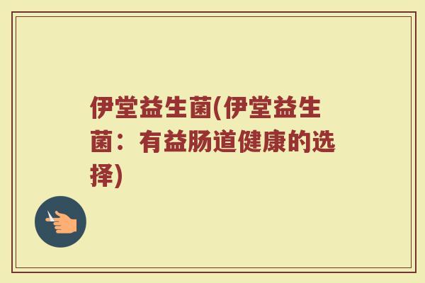伊堂益生菌(伊堂益生菌：有益肠道健康的选择)