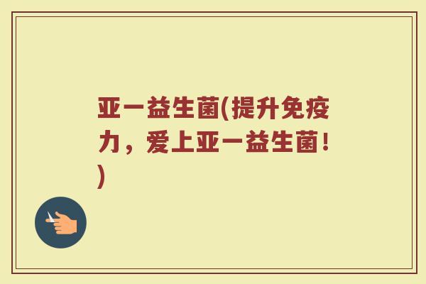 亚一益生菌(提升免疫力，爱上亚一益生菌！)