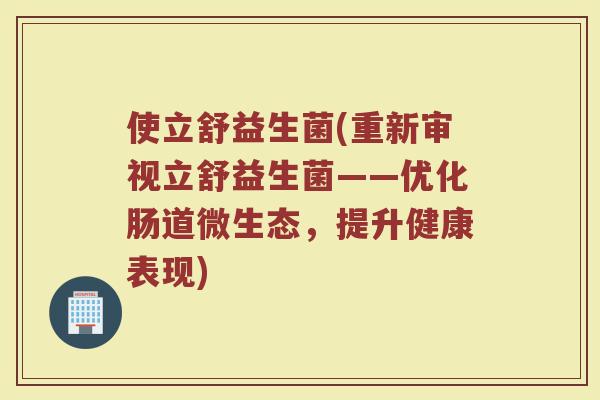 使立舒益生菌(重新审视立舒益生菌——优化肠道微生态，提升健康表现)
