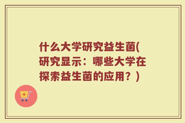 什么大学研究益生菌(研究显示：哪些大学在探索益生菌的应用？)