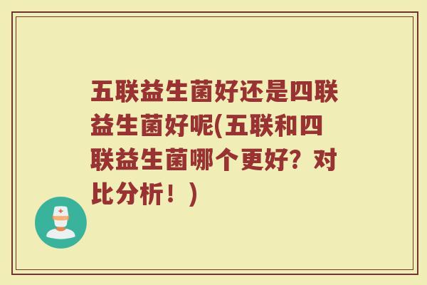 五联益生菌好还是四联益生菌好呢(五联和四联益生菌哪个更好？对比分析！)