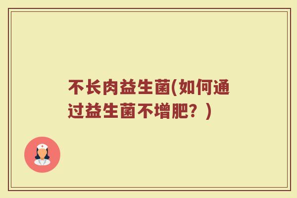 不长肉益生菌(如何通过益生菌不增肥？)