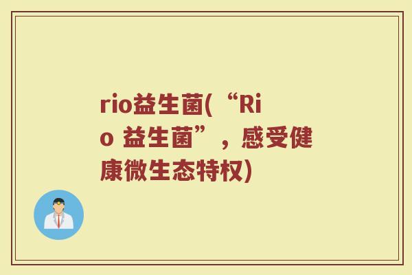 rio益生菌(“Rio 益生菌”，感受健康微生态特权)