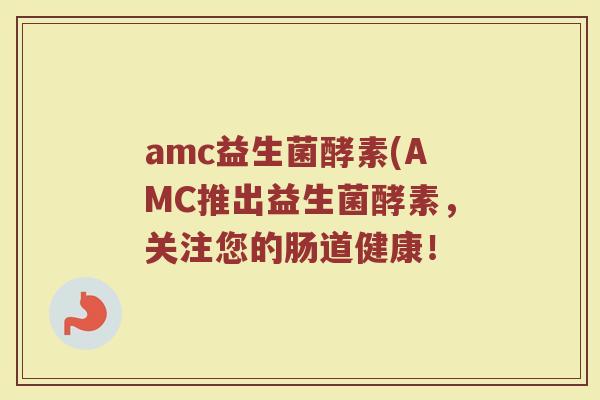 amc益生菌酵素(AMC推出益生菌酵素，关注您的肠道健康！